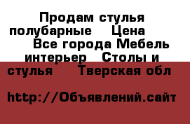 Продам стулья полубарные  › Цена ­ 13 000 - Все города Мебель, интерьер » Столы и стулья   . Тверская обл.